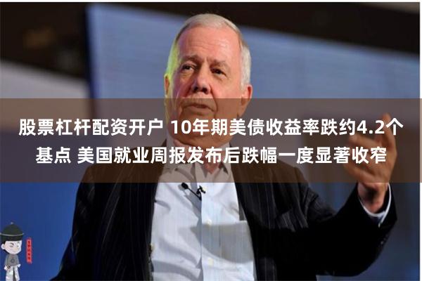 股票杠杆配资开户 10年期美债收益率跌约4.2个基点 美国就业周报发布后跌幅一度显著收窄