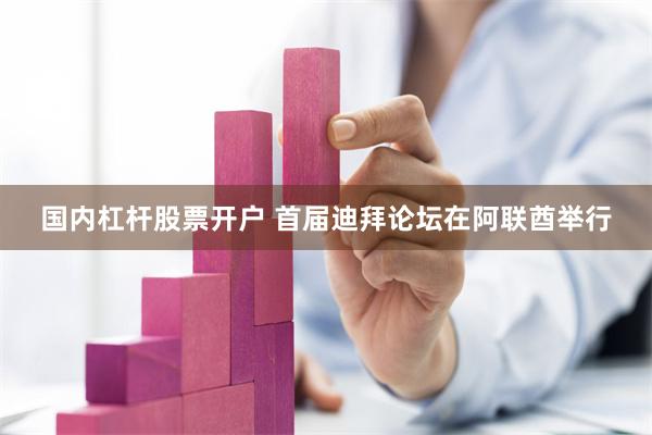 国内杠杆股票开户 首届迪拜论坛在阿联酋举行