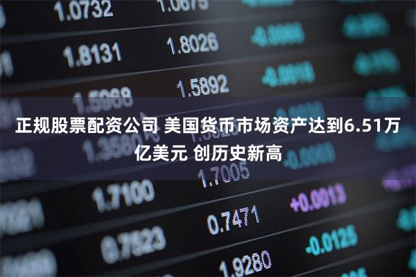 正规股票配资公司 美国货币市场资产达到6.51万亿美元 创历史新高