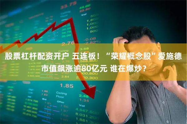 股票杠杆配资开户 五连板！“荣耀概念股”爱施德市值飙涨逾80亿元 谁在爆炒？