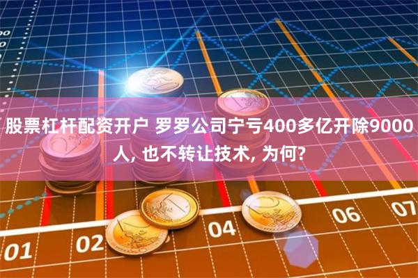 股票杠杆配资开户 罗罗公司宁亏400多亿开除9000人, 也不转让技术, 为何?
