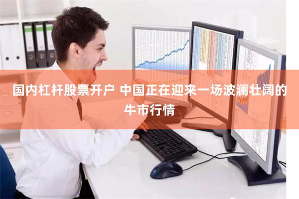 国内杠杆股票开户 中国正在迎来一场波澜壮阔的牛市行情
