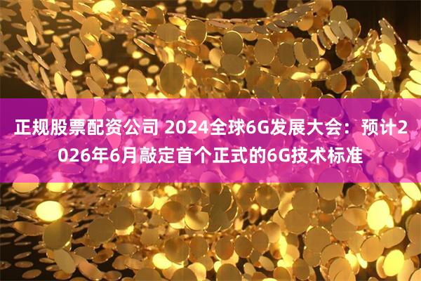 正规股票配资公司 2024全球6G发展大会：预计2026年6月敲定首个正式的6G技术标准