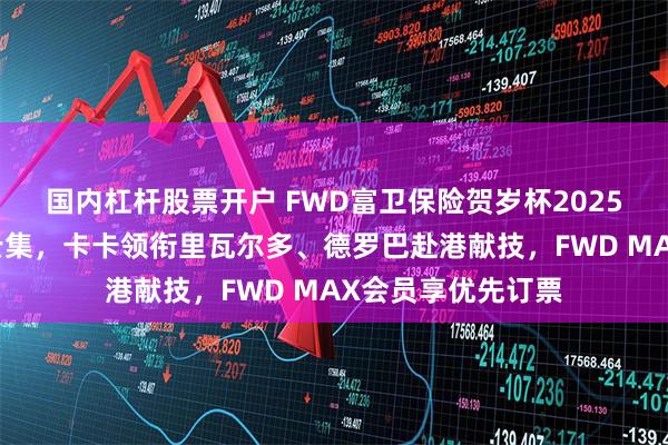 国内杠杆股票开户 FWD富卫保险贺岁杯2025盛大启幕，巨星云集，卡卡领衔里瓦尔多、德罗巴赴港献技，FWD MAX会员享优先订票