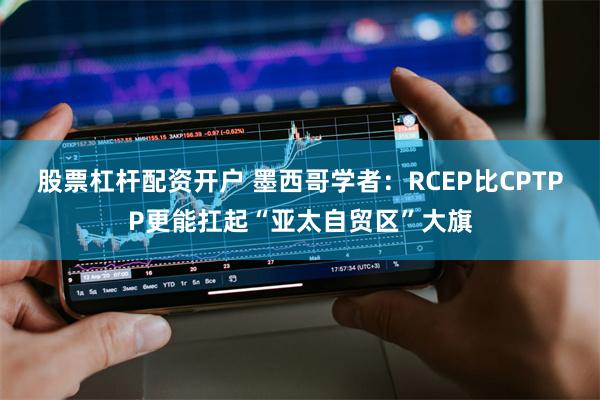 股票杠杆配资开户 墨西哥学者：RCEP比CPTPP更能扛起“亚太自贸区”大旗