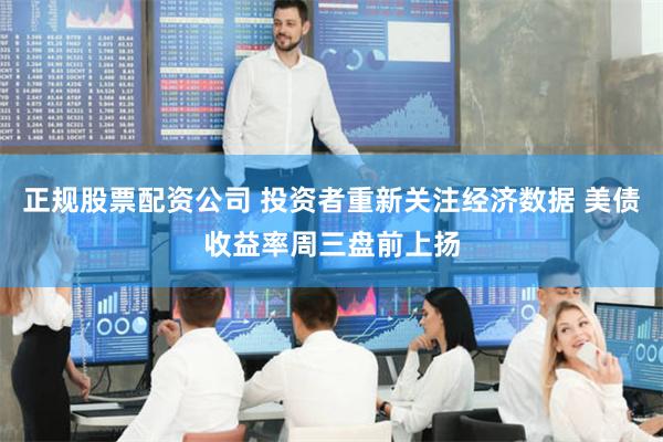 正规股票配资公司 投资者重新关注经济数据 美债收益率周三盘前上扬