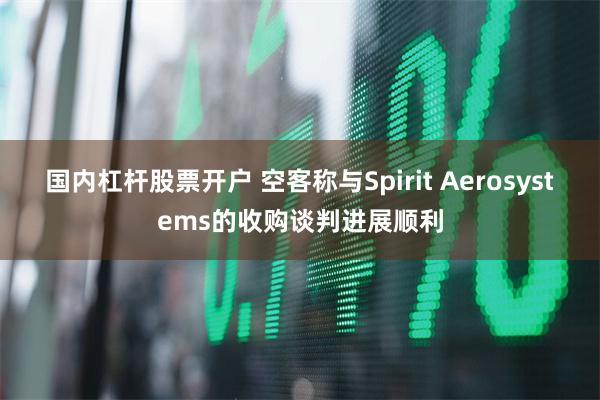 国内杠杆股票开户 空客称与Spirit Aerosystems的收购谈判进展顺利