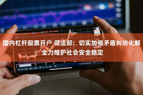 国内杠杆股票开户 司法部：切实加强矛盾纠纷化解 全力维护社会安全稳定