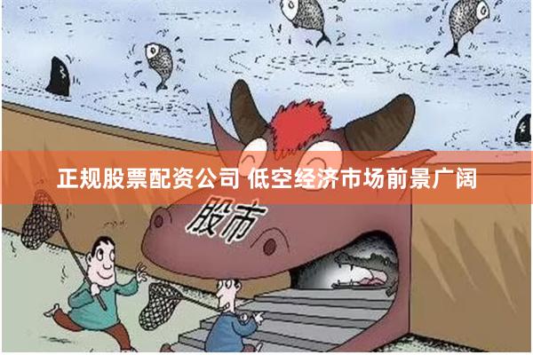 正规股票配资公司 低空经济市场前景广阔