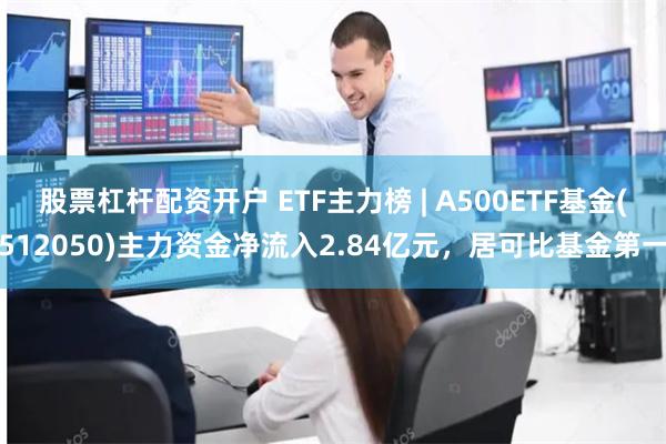 股票杠杆配资开户 ETF主力榜 | A500ETF基金(512050)主力资金净流入2.84亿元，居可比基金第一