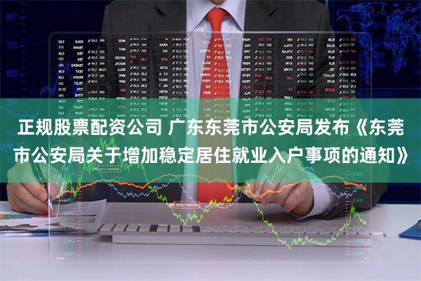 正规股票配资公司 广东东莞市公安局发布《东莞市公安局关于增加稳定居住就业入户事项的通知》