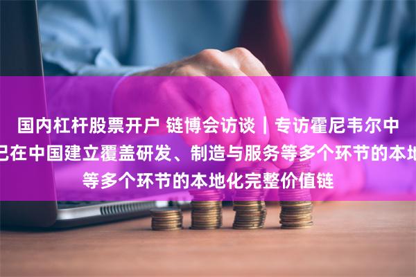 国内杠杆股票开户 链博会访谈｜专访霍尼韦尔中国总裁余锋：已在中国建立覆盖研发、制造与服务等多个环节的本地化完整价值链