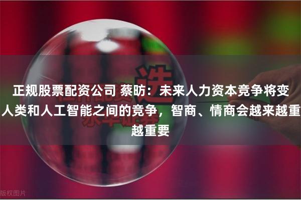 正规股票配资公司 蔡昉：未来人力资本竞争将变为人类和人工智能之间的竞争，智商、情商会越来越重要