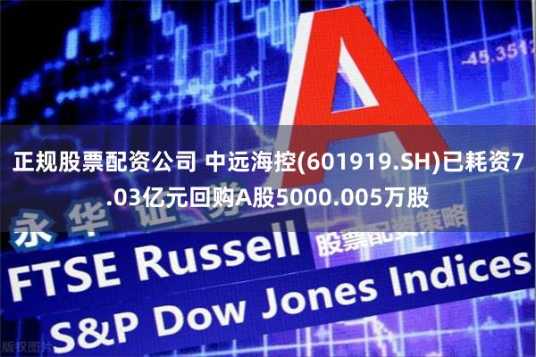 正规股票配资公司 中远海控(601919.SH)已耗资7.03亿元回购A股5000.005万股