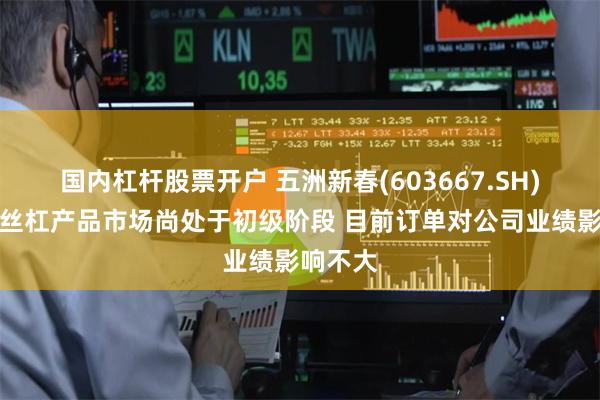国内杠杆股票开户 五洲新春(603667.SH)澄清：丝杠产品市场尚处于初级阶段 目前订单对公司业绩影响不大