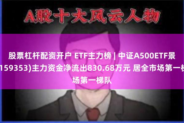 股票杠杆配资开户 ETF主力榜 | 中证A500ETF景顺(159353)主力资金净流出830.68万元 居全市场第一梯队