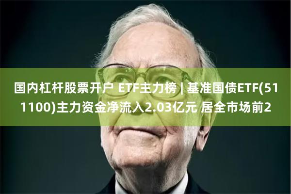 国内杠杆股票开户 ETF主力榜 | 基准国债ETF(511100)主力资金净流入2.03亿元 居全市场前2