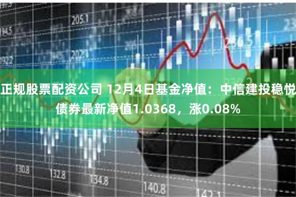 正规股票配资公司 12月4日基金净值：中信建投稳悦债券最新净值1.0368，涨0.08%