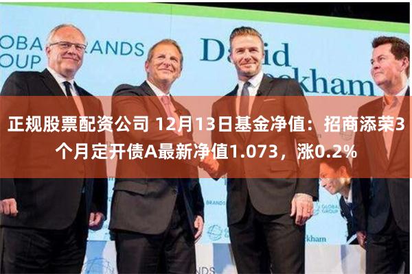 正规股票配资公司 12月13日基金净值：招商添荣3个月定开债A最新净值1.073，涨0.2%