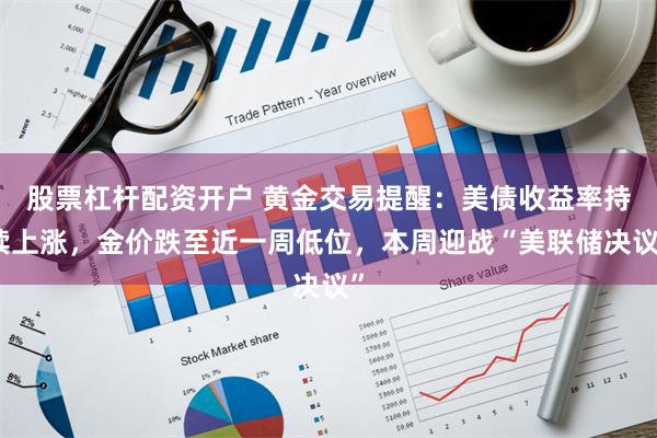 股票杠杆配资开户 黄金交易提醒：美债收益率持续上涨，金价跌至近一周低位，本周迎战“美联储决议”