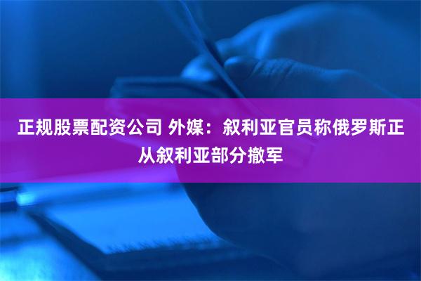 正规股票配资公司 外媒：叙利亚官员称俄罗斯正从叙利亚部分撤军