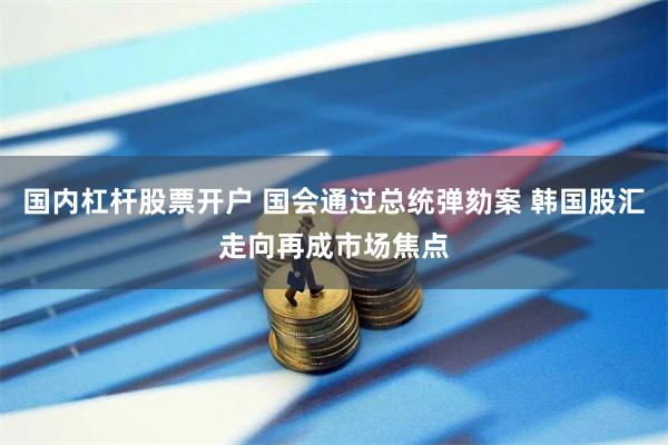 国内杠杆股票开户 国会通过总统弹劾案 韩国股汇走向再成市场焦点