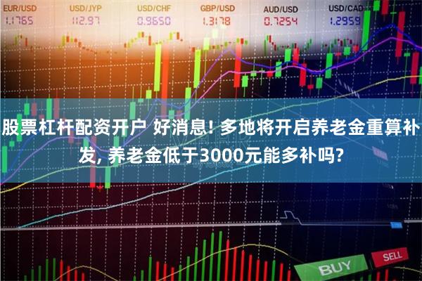 股票杠杆配资开户 好消息! 多地将开启养老金重算补发, 养老金低于3000元能多补吗?
