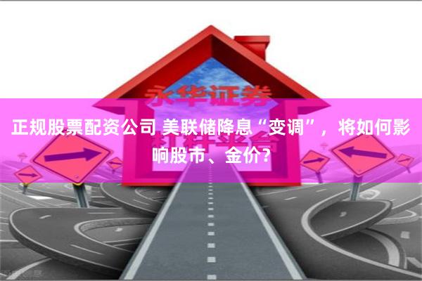 正规股票配资公司 美联储降息“变调”，将如何影响股市、金价？