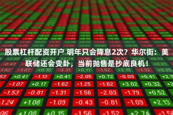 股票杠杆配资开户 明年只会降息2次？华尔街：美联储还会变卦，当前抛售是抄底良机！