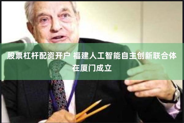 股票杠杆配资开户 福建人工智能自主创新联合体在厦门成立