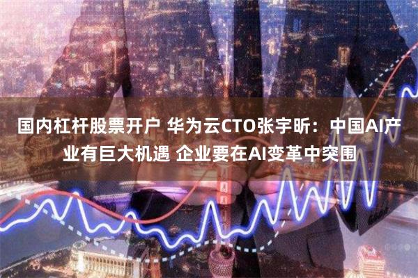 国内杠杆股票开户 华为云CTO张宇昕：中国AI产业有巨大机遇 企业要在AI变革中突围