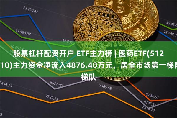 股票杠杆配资开户 ETF主力榜 | 医药ETF(512010)主力资金净流入4876.40万元，居全市场第一梯队