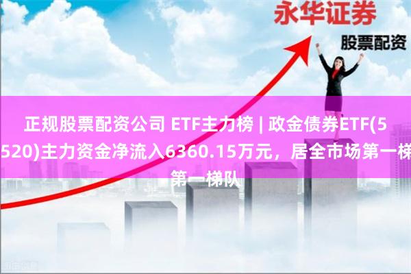 正规股票配资公司 ETF主力榜 | 政金债券ETF(511520)主力资金净流入6360.15万元，居全市场第一梯队