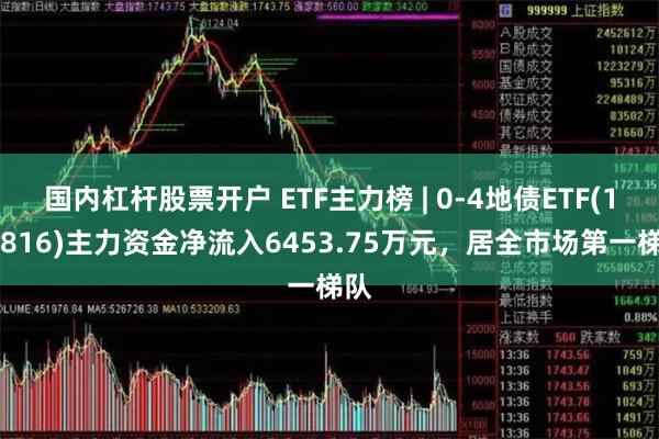 国内杠杆股票开户 ETF主力榜 | 0-4地债ETF(159816)主力资金净流入6453.75万元，居全市场第一梯队