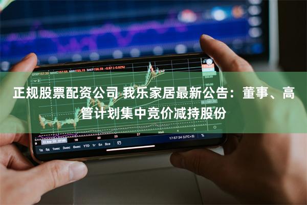 正规股票配资公司 我乐家居最新公告：董事、高管计划集中竞价减持股份