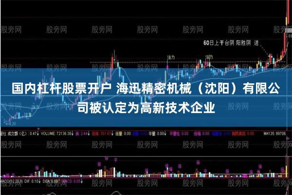 国内杠杆股票开户 海迅精密机械（沈阳）有限公司被认定为高新技术企业