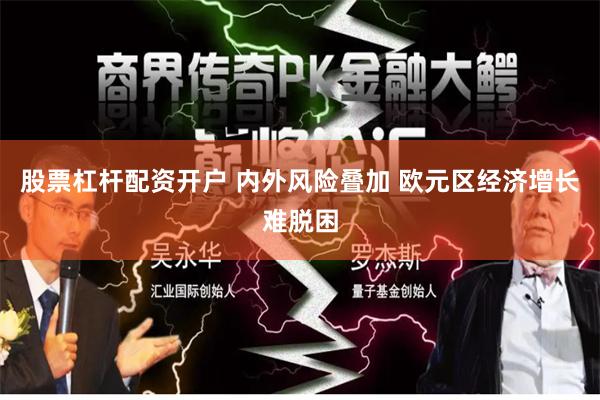 股票杠杆配资开户 内外风险叠加 欧元区经济增长难脱困