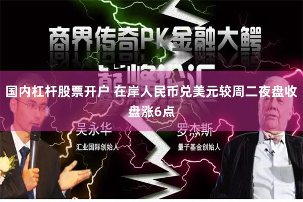 国内杠杆股票开户 在岸人民币兑美元较周二夜盘收盘涨6点