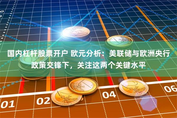 国内杠杆股票开户 欧元分析：美联储与欧洲央行政策交锋下，关注这两个关键水平
