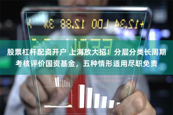 股票杠杆配资开户 上海放大招！分层分类长周期考核评价国资基金，五种情形适用尽职免责