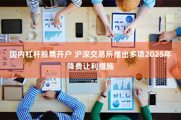 国内杠杆股票开户 沪深交易所推出多项2025年降费让利措施