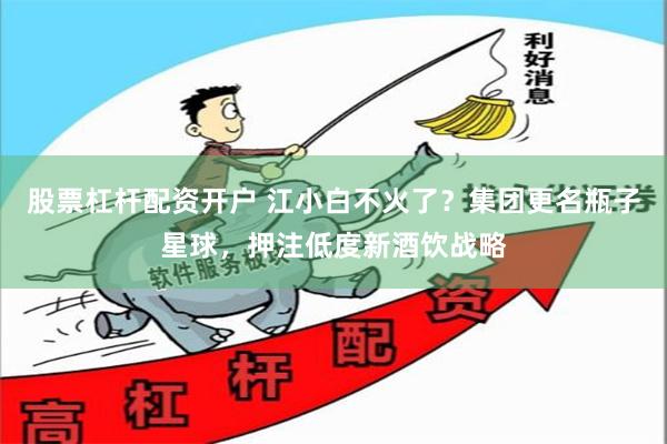 股票杠杆配资开户 江小白不火了？集团更名瓶子星球，押注低度新酒饮战略