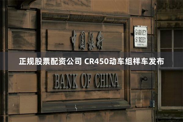 正规股票配资公司 CR450动车组样车发布