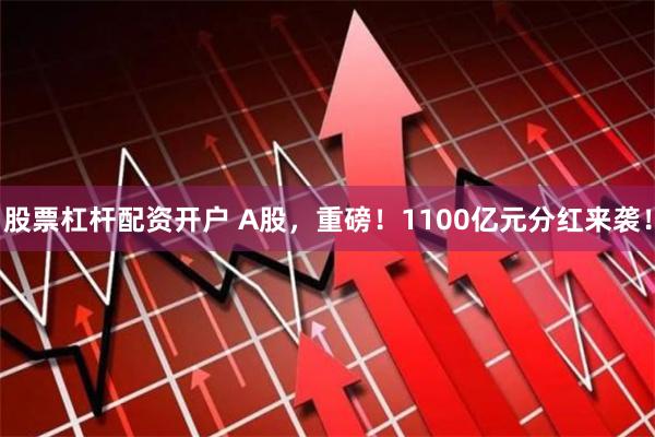 股票杠杆配资开户 A股，重磅！1100亿元分红来袭！