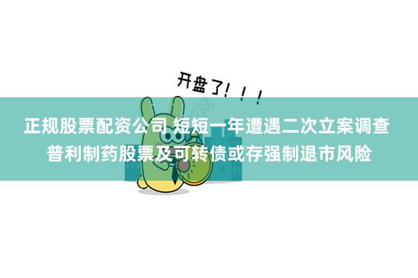 正规股票配资公司 短短一年遭遇二次立案调查 普利制药股票及可转债或存强制退市风险