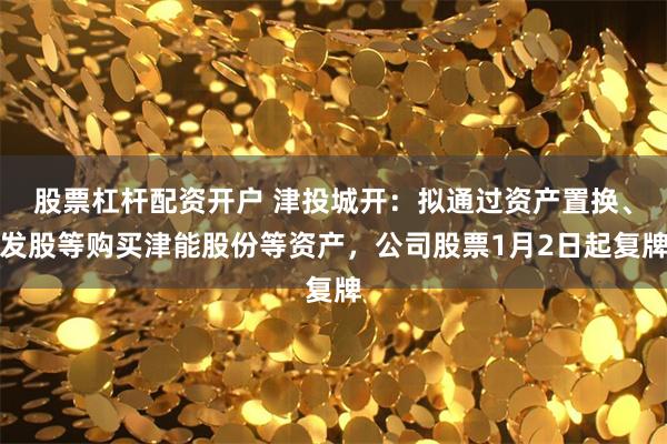 股票杠杆配资开户 津投城开：拟通过资产置换、发股等购买津能股份等资产，公司股票1月2日起复牌