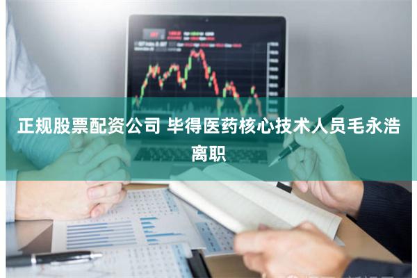 正规股票配资公司 毕得医药核心技术人员毛永浩离职