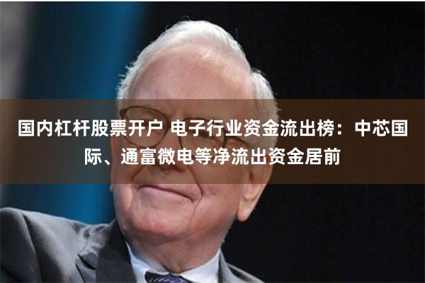 国内杠杆股票开户 电子行业资金流出榜：中芯国际、通富微电等净流出资金居前
