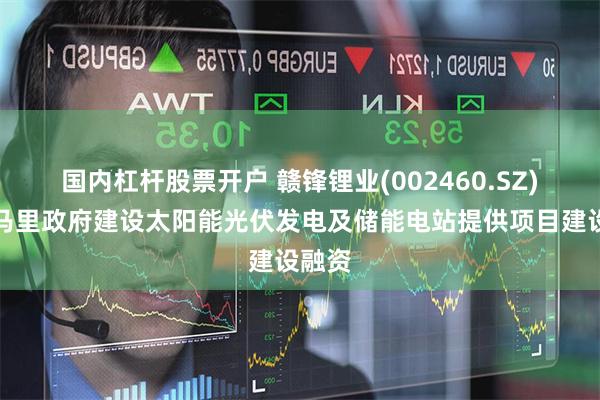 国内杠杆股票开户 赣锋锂业(002460.SZ)：对马里政府建设太阳能光伏发电及储能电站提供项目建设融资
