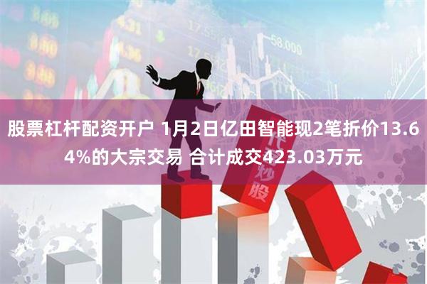 股票杠杆配资开户 1月2日亿田智能现2笔折价13.64%的大宗交易 合计成交423.03万元